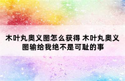 木叶丸奥义图怎么获得 木叶丸奥义图输给我绝不是可耻的事